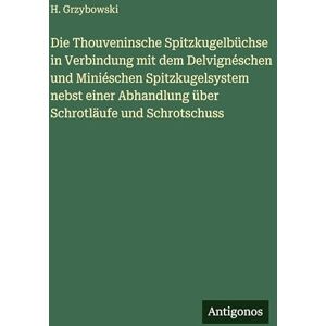 Grzybowski, H Die Thouveninsche Spitzkugelbüchse in Verbindung mit dem Delvignéschen und Miniéschen Spitzkugelsystem nebst einer Abhandlung über Schrotläufe und Schrotschuss Grzybowski, H Die Thouveninsche Spitzkugelbüchse in Verbindung mit dem Delvignéschen und Miniéschen Spitzkugelsystem nebst einer Abhandlung über Schrotläufe und Schrotschuss