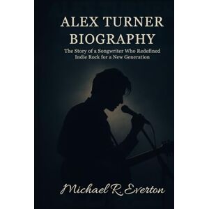 Everton, Michael R. ALEX TURNER BIOGRAPHY: The story of a songwriter who redefined indie rock for a new generation Everton, Michael R. ALEX TURNER BIOGRAPHY: The story of a songwriter who redefined indie rock for a new generation