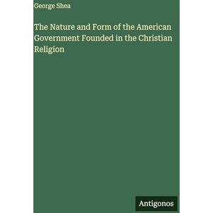 Shea, George The Nature and Form of the American Government Founded in the Christian Religion Shea, George The Nature and Form of the American Government Founded in the Christian Religion