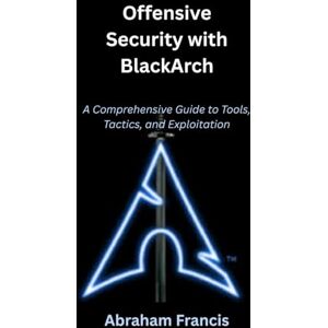 Francis, Abraham Offensive Security with BlackArch: A Comprehensive Guide to Tools, Tactics, and Exploitation Francis, Abraham Offensive Security with BlackArch: A Comprehensive Guide to Tools, Tactics, and Exploitation