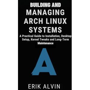 Alvin, Erik Building and Managing Arch Linux Systems: A Practical Guide to Installation, Desktop Setup, Kernel Tweaks and Long-Term Maintenance Alvin, Erik Building and Managing Arch Linux Systems: A Practical Guide to Installation, Desktop Setup, Kernel Tweaks and Long-Term Maintenance