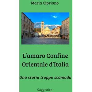CIPRIANO, MARIA L'AMARO CONFINE ORIENTALE D'ITALIA: Una storia troppo scomoda CIPRIANO, MARIA L'AMARO CONFINE ORIENTALE D'ITALIA: Una storia troppo scomoda
