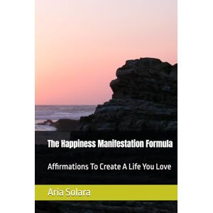Solara, Aria The Happiness Manifestation Formula: Affirmations To Create A Life You Love Solara, Aria The Happiness Manifestation Formula: Affirmations To Create A Life You Love
