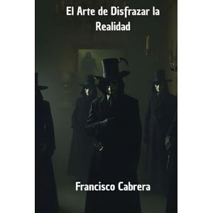 Cabrera, Francisco El Arte de Disfrazar la Realidad: El manual de defensa para proteger tu mente y tomar el control de tu percepción. Cabrera, Francisco El Arte de Disfrazar la Realidad: El manual de defensa para proteger tu mente y tomar el control de tu percepción.