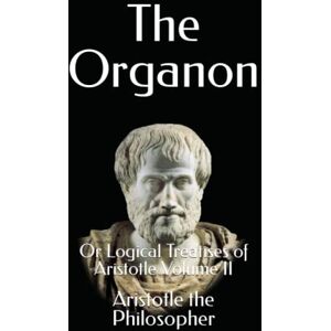 the Philosopher, Aristotle The Organon: Or Logical Treatises of Aristotle Volume II the Philosopher, Aristotle The Organon: Or Logical Treatises of Aristotle Volume II