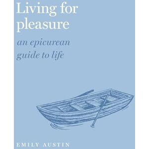 Austin, Emily A. Living for Pleasure: An Epicurean Guide to Life (Guides to the Good Life) Austin, Emily A. Living for Pleasure: An Epicurean Guide to Life (Guides to the Good Life)