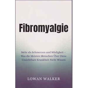 WALKER, LOWAN Fibromyalgie: Mehr als Schmerzen und Müdigkeit – Was die meisten Menschen über diese unsichtbare Krankheit nicht wissen WALKER, LOWAN Fibromyalgie: Mehr als Schmerzen und Müdigkeit – Was die meisten Menschen über diese unsichtbare Krankheit nicht wissen