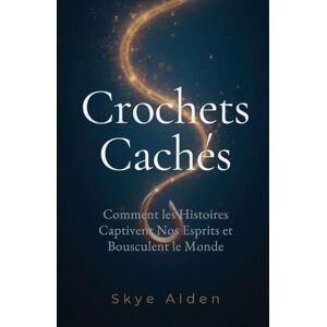 Alden, Skye Crochets Cachés: Comment les Histoires Captivent Nos Esprits et Bousculent le Monde Alden, Skye Crochets Cachés: Comment les Histoires Captivent Nos Esprits et Bousculent le Monde