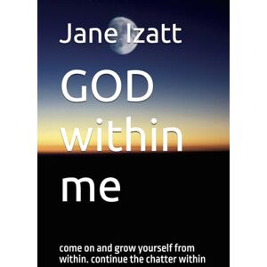 Izatt, Jane GOD within me: come on and grow yourself from within. continue the chatter within Izatt, Jane GOD within me: come on and grow yourself from within. continue the chatter within