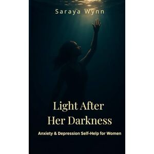 Wynn, Saraya Light After Her Darkness: Anxiety & Depression Self-Help for Women: A Step-by-Step Guide to Calm Anxiety, Overcome Depression, and Reclaim Your Life Wynn, Saraya Light After Her Darkness: Anxiety & Depression Self-Help for Women: A Step-by-Step Guide to Calm Anxiety, Overcome Depression, and Reclaim Your Life