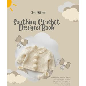 Lewis, Chris SM Soothing Crochet Designs Book: Step by Step Guide to Making Soft and Durable Textured Blankets and Wearables for Newborns Using Timeless Stitching Methods Lewis, Chris SM Soothing Crochet Designs Book: Step by Step Guide to Making Soft and Durable Textured Blankets and Wearables for Newborns Using Timeless Stitching Methods