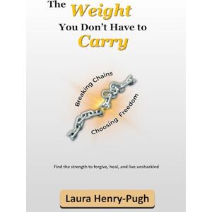 Henry-Pugh, Laura The Weight You Don’t Have to Carry: Breaking Chains and Choosing Freedom Henry-Pugh, Laura The Weight You Don’t Have to Carry: Breaking Chains and Choosing Freedom