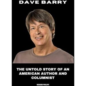 Philips Dave Barry: The Untold Story of an American Author and Columnist Philips Dave Barry: The Untold Story of an American Author and Columnist