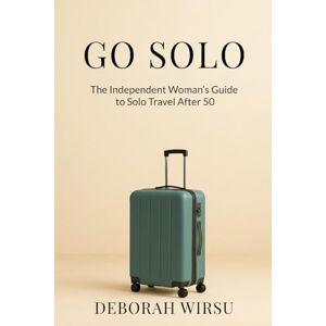 Wirsu, Deborah Go Solo: The Independent Woman's Guide To Solo Travel After 50 Wirsu, Deborah Go Solo: The Independent Woman's Guide To Solo Travel After 50