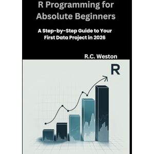 Weston, R.C. R Programming for Absolute Beginners: A Step-by-Step Guide to Your First Data Project in 2026 Weston, R.C. R Programming for Absolute Beginners: A Step-by-Step Guide to Your First Data Project in 2026