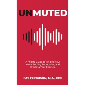 Ferguson M.A., Fay UNMUTED: A Midlife Guide to Finding Your Voice, Setting Boundaries, and Creating Your Epic Life Ferguson M.A., Fay UNMUTED: A Midlife Guide to Finding Your Voice, Setting Boundaries, and Creating Your Epic Life