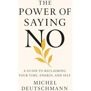 Deutschmann, Michel The Power of Saying No: A Guide to Reclaiming your Time, Energy, and Self Deutschmann, Michel The Power of Saying No: A Guide to Reclaiming your Time, Energy, and Self