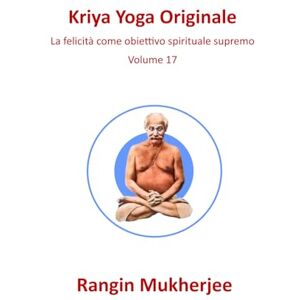 Mukherjee, Rangin Kriya Yoga Originale: La felicità come obiettivo spirituale supremo Volume 17 (Italian Edition) (Sri Mukherjee – serie completa (Italiano)) Mukherjee, Rangin Kriya Yoga Originale: La felicità come obiettivo spirituale supremo Volume 17 (Italian Edition) (Sri Mukherjee – serie completa (Italiano))