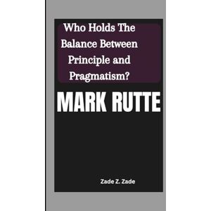 Z. Zade, Zade MARK RUTTE: Who Holds The Balance Between Principle and Pragmatism? Z. Zade, Zade MARK RUTTE: Who Holds The Balance Between Principle and Pragmatism?