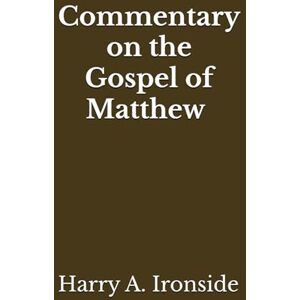 Ironside, Harry A. Commentary on the Gospel of Matthew (Annotated) Ironside, Harry A. Commentary on the Gospel of Matthew (Annotated)