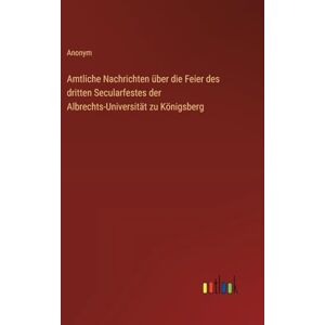 Anonym Amtliche Nachrichten über die Feier des dritten Secularfestes der Albrechts-Universität zu Königsberg Anonym Amtliche Nachrichten über die Feier des dritten Secularfestes der Albrechts-Universität zu Königsberg