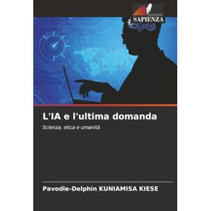 KUNIAMISA KIESE, Pavodie-Delphin L'IA e l'ultima domanda: Scienza, etica e umanità KUNIAMISA KIESE, Pavodie-Delphin L'IA e l'ultima domanda: Scienza, etica e umanità
