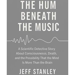 Stanley THE HUM BENEATH THE MUSIC: A scientific detective story about consciousness, death, and the possibility that the mind is more than the brain Stanley THE HUM BENEATH THE MUSIC: A scientific detective story about consciousness, death, and the possibility that the mind is more than the brain