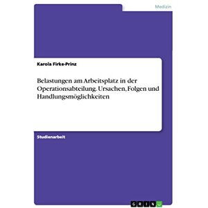 Firke-Prinz, Karola Belastungen am Arbeitsplatz in der Operationsabteilung. Ursachen, Folgen und Handlungsmöglichkeiten Firke-Prinz, Karola Belastungen am Arbeitsplatz in der Operationsabteilung. Ursachen, Folgen und Handlungsmöglichkeiten