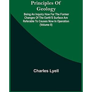 Lyell, Charles Principles Of Geology; Being An Inquiry How Far The Former Changes Of The Earth'S Surface Are Referable To Causes Now In Operation (Volume Ii) Lyell, Charles Principles Of Geology; Being An Inquiry How Far The Former Changes Of The Earth'S Surface Are Referable To Causes Now In Operation (Volume Ii)