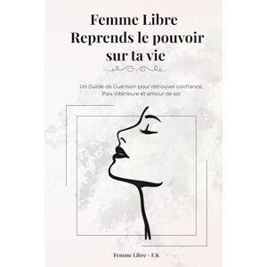 F.K, Femme Libre Femme Libre Reprends le pouvoir sur ta vie: Un Guide de Guérison pour retrouver confiance, Paix intérieure et amour de soi F.K, Femme Libre Femme Libre Reprends le pouvoir sur ta vie: Un Guide de Guérison pour retrouver confiance, Paix intérieure et amour de soi