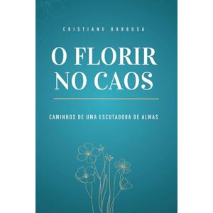 Escutadora de Alma, Cristiane Barbosa Florir no Caos: Caminhos de uma Escutadora de Almas: Escuta, alma e poesia Escutadora de Alma, Cristiane Barbosa Florir no Caos: Caminhos de uma Escutadora de Almas: Escuta, alma e poesia