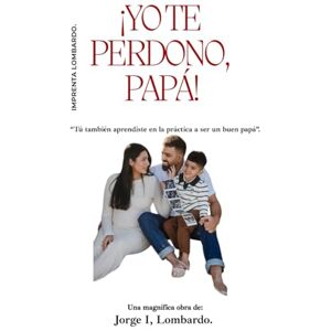 Lombardo., Jorge I, ¡Yo te perdono, Papá!: Tú también aprendiste en la práctica a ser un buen papá. Lombardo., Jorge I, ¡Yo te perdono, Papá!: Tú también aprendiste en la práctica a ser un buen papá.