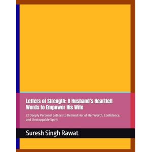 Rawat, Suresh Singh Letters of Strength: A Husband’s Heartfelt Words to Empower His Wife: 72 Deeply Personal Letters to Remind Her of Her Worth, Confidence, and Unstoppable Spirit Rawat, Suresh Singh Letters of Strength: A Husband’s Heartfelt Words to Empower His Wife: 72 Deeply Personal Letters to Remind Her of Her Worth, Confidence, and Unstoppable Spirit