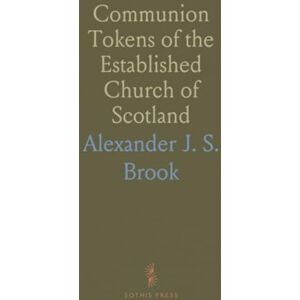 Alexander J. S., Brook Communion Tokens of the Established Church of Scotland: Sixteenth, Seventeenth, and Eighteenth Centuries Alexander J. S., Brook Communion Tokens of the Established Church of Scotland: Sixteenth, Seventeenth, and Eighteenth Centuries