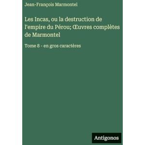 Marmontel, Jean-François Les Incas, ou la destruction de l'empire du Pérou; OEuvres complètes de Marmontel: Tome 8 en gros caractères Marmontel, Jean-François Les Incas, ou la destruction de l'empire du Pérou; OEuvres complètes de Marmontel: Tome 8 en gros caractères