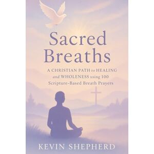 Shepherd, Kevin Sacred Breaths: A Christian Path to Healing and Wholeness using 100 Scripture-Based Breath Prayers Shepherd, Kevin Sacred Breaths: A Christian Path to Healing and Wholeness using 100 Scripture-Based Breath Prayers