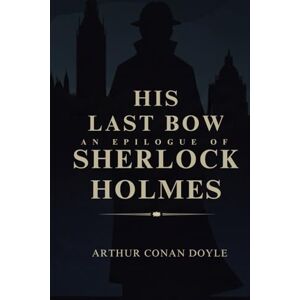 CONAN DOYLE, ARTHUR His Last Bow: An Epilogue of Sherlock Holmes CONAN DOYLE, ARTHUR His Last Bow: An Epilogue of Sherlock Holmes