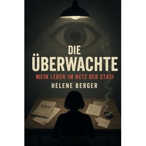 Berger, Helene Die Überwachte: Mein Leben im Netz der Stasi Berger, Helene Die Überwachte: Mein Leben im Netz der Stasi