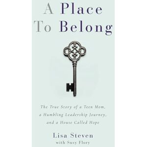 Steven, Lisa A Place to Belong: The True Story of a Teen Mom, a Humbling Leadership Journey, and a House Called Hope Steven, Lisa A Place to Belong: The True Story of a Teen Mom, a Humbling Leadership Journey, and a House Called Hope