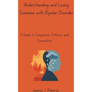 Ramirez, Jeanne J. Understanding and Loving Someone with Bipolar Disorder: A Guide to Compassion, Patience, and Connection Ramirez, Jeanne J. Understanding and Loving Someone with Bipolar Disorder: A Guide to Compassion, Patience, and Connection