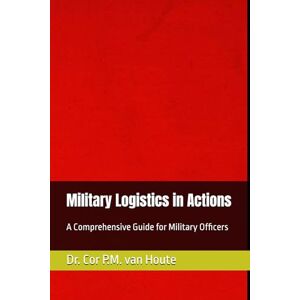 van Houte, Dr. Cor P.M. Military Logistics in Actions: A Comprehensive Guide for Military Officers: 3 van Houte, Dr. Cor P.M. Military Logistics in Actions: A Comprehensive Guide for Military Officers: 3