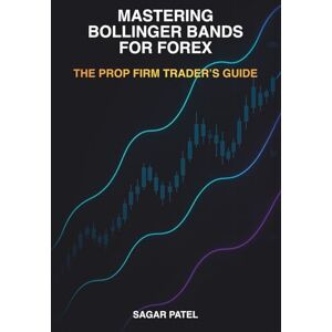Patel, Sagar Mastering Bollinger Bands for Forex: The Prop Firm Trader's Guide Patel, Sagar Mastering Bollinger Bands for Forex: The Prop Firm Trader's Guide