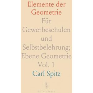 Carl, Spitz Elemente der Geometrie: Für Gewerbeschulen und Selbstbelehrung; Ebene Geometrie Carl, Spitz Elemente der Geometrie: Für Gewerbeschulen und Selbstbelehrung; Ebene Geometrie