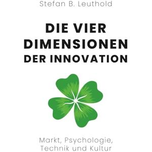 Leuthold, Stefan B. Die vier Dimensionen der Innovation: Markt, Psychologie, Technik und Kultur Leuthold, Stefan B. Die vier Dimensionen der Innovation: Markt, Psychologie, Technik und Kultur