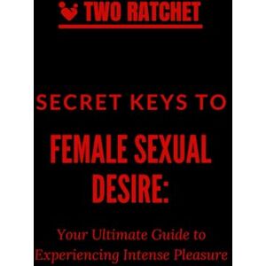 Ratchet, Two Secret Keys to Female Sexual Desire: Your Ultimate Guide to Experiencing Intense Pleasure Ratchet, Two Secret Keys to Female Sexual Desire: Your Ultimate Guide to Experiencing Intense Pleasure