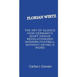 I. Gowan, Carlos FLORIAN WIRTZ: The Art of Silence How Germany's Quiet Genius Revolutionized Modern Football Without Saying a Word I. Gowan, Carlos FLORIAN WIRTZ: The Art of Silence How Germany's Quiet Genius Revolutionized Modern Football Without Saying a Word