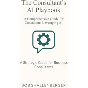 Shallenberger, Bob The Consultant’s AI Playbook: A Comprehensive Guide to Leveraging AI for Client Success (AI Playbook Series) Shallenberger, Bob The Consultant’s AI Playbook: A Comprehensive Guide to Leveraging AI for Client Success (AI Playbook Series)