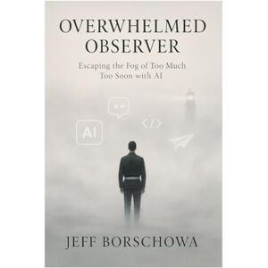 Borschowa, Jeff Overwhelmed Observer: Escaping the Fog of Too Much Too Soon with AI (Pharos Digital Dojo) Borschowa, Jeff Overwhelmed Observer: Escaping the Fog of Too Much Too Soon with AI (Pharos Digital Dojo)