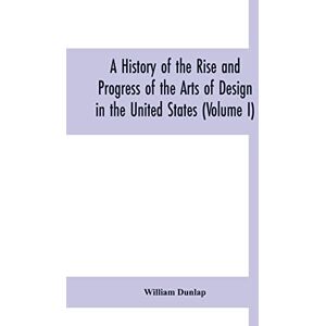 Dunlap, William A history of the rise and progress of the arts of design in the United States (Volume I) Dunlap, William A history of the rise and progress of the arts of design in the United States (Volume I)