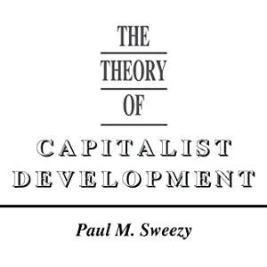Sweezy, Paul M. The Theory of Capitalist Development. Principles of Marxian Political Economy Sweezy, Paul M. The Theory of Capitalist Development. Principles of Marxian Political Economy